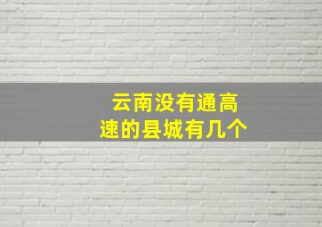 云南没有通高速的县城有几个