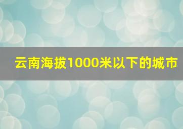 云南海拔1000米以下的城市