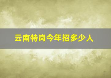 云南特岗今年招多少人