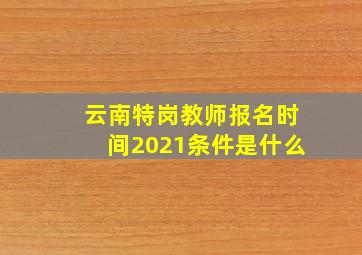 云南特岗教师报名时间2021条件是什么