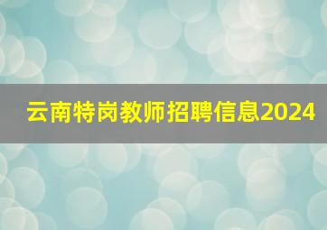 云南特岗教师招聘信息2024