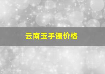 云南玉手镯价格