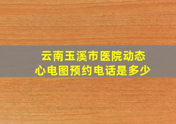 云南玉溪市医院动态心电图预约电话是多少