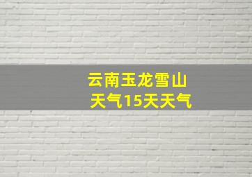 云南玉龙雪山天气15天天气