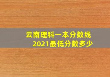 云南理科一本分数线2021最低分数多少