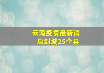 云南疫情最新消息封城25个县