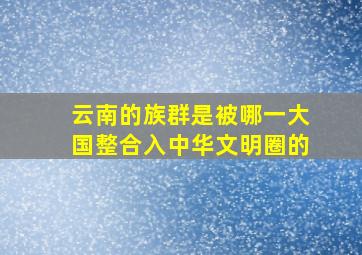 云南的族群是被哪一大国整合入中华文明圈的