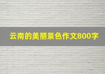 云南的美丽景色作文800字