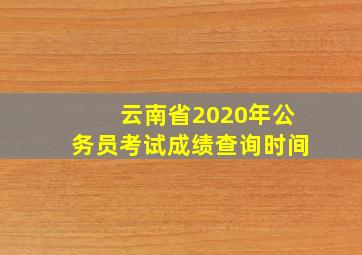 云南省2020年公务员考试成绩查询时间