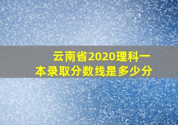 云南省2020理科一本录取分数线是多少分