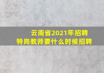 云南省2021年招聘特岗教师要什么时候招聘