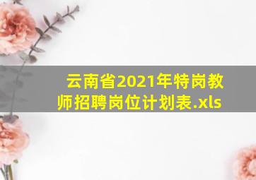 云南省2021年特岗教师招聘岗位计划表.xls