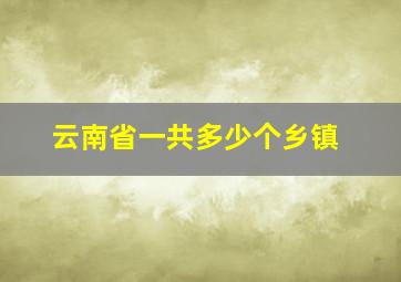 云南省一共多少个乡镇