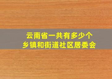 云南省一共有多少个乡镇和街道社区居委会