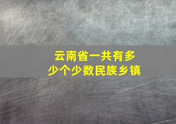 云南省一共有多少个少数民族乡镇