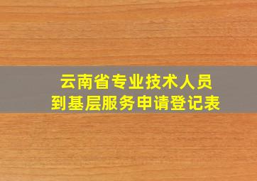 云南省专业技术人员到基层服务申请登记表