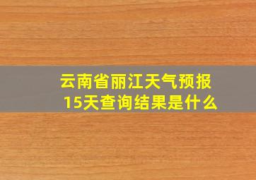 云南省丽江天气预报15天查询结果是什么