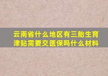 云南省什么地区有三胎生育津贴需要交医保吗什么材料