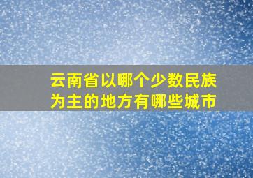 云南省以哪个少数民族为主的地方有哪些城市