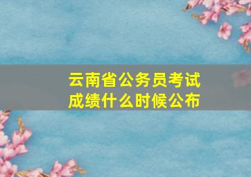 云南省公务员考试成绩什么时候公布