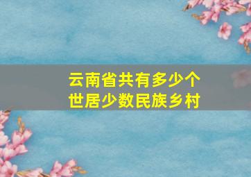 云南省共有多少个世居少数民族乡村