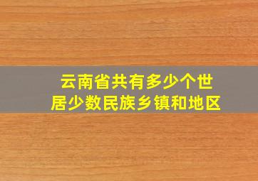 云南省共有多少个世居少数民族乡镇和地区