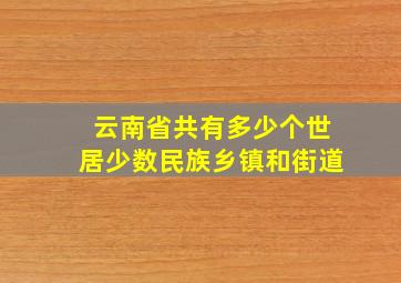 云南省共有多少个世居少数民族乡镇和街道