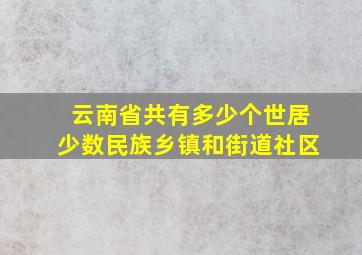 云南省共有多少个世居少数民族乡镇和街道社区