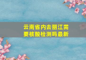 云南省内去丽江需要核酸检测吗最新