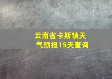 云南省卡斯镇天气预报15天查询