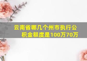 云南省哪几个州市执行公积金额度是100万70万