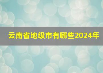 云南省地级市有哪些2024年