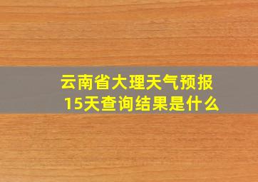 云南省大理天气预报15天查询结果是什么