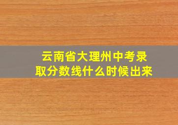 云南省大理州中考录取分数线什么时候出来