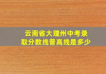 云南省大理州中考录取分数线普高线是多少