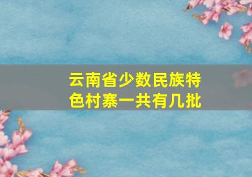 云南省少数民族特色村寨一共有几批