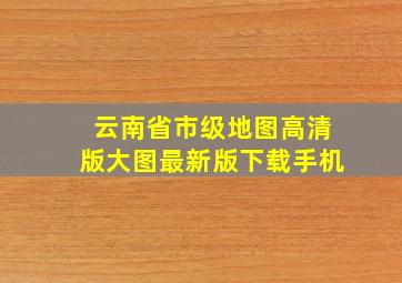 云南省市级地图高清版大图最新版下载手机