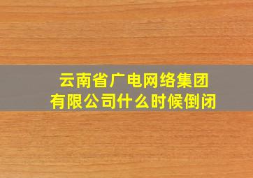 云南省广电网络集团有限公司什么时候倒闭