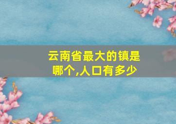 云南省最大的镇是哪个,人口有多少