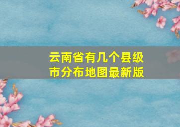 云南省有几个县级市分布地图最新版