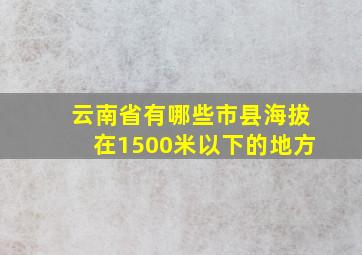 云南省有哪些市县海拔在1500米以下的地方