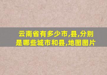 云南省有多少市,县,分别是哪些城市和县,地图图片