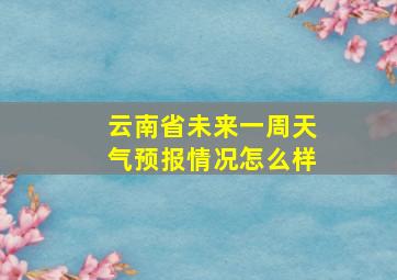 云南省未来一周天气预报情况怎么样