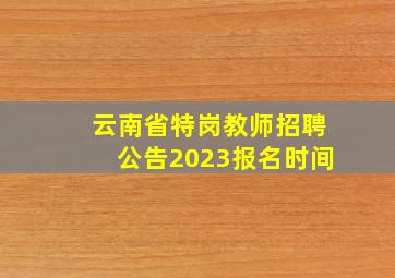 云南省特岗教师招聘公告2023报名时间