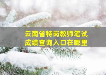 云南省特岗教师笔试成绩查询入口在哪里