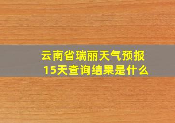 云南省瑞丽天气预报15天查询结果是什么