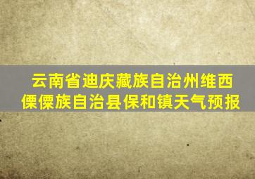 云南省迪庆藏族自治州维西傈僳族自治县保和镇天气预报