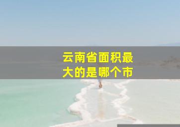 云南省面积最大的是哪个市