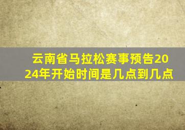 云南省马拉松赛事预告2024年开始时间是几点到几点