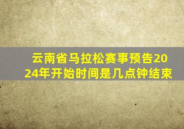 云南省马拉松赛事预告2024年开始时间是几点钟结束